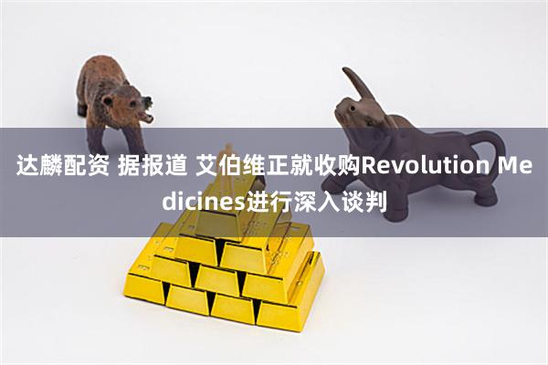 达麟配资 据报道 艾伯维正就收购Revolution Medicines进行深入谈判