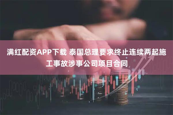 满红配资APP下载 泰国总理要求终止连续两起施工事故涉事公司项目合同