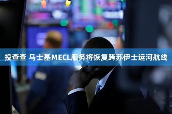 投查查 马士基MECL服务将恢复跨苏伊士运河航线