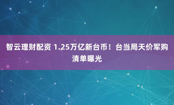 智云理财配资 1.25万亿新台币！台当局天价军购清单曝光