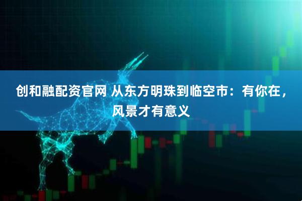 创和融配资官网 从东方明珠到临空市：有你在，风景才有意义