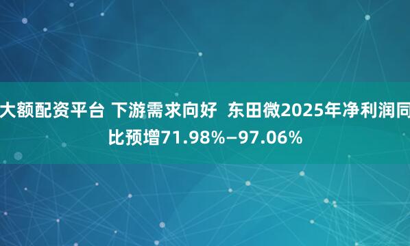 大额配资平台 下游需求向好  东田微2025年净利润同比预增71.98%—97.06%