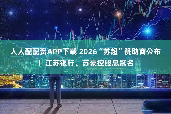 人人配配资APP下载 2026“苏超”赞助商公布！江苏银行、苏豪控股总冠名