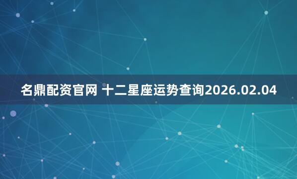 名鼎配资官网 十二星座运势查询2026.02.04