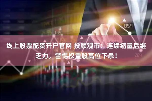 线上股票配资开户官网 投顾观市：连续缩量后继乏力，警惕权重股高位下杀！