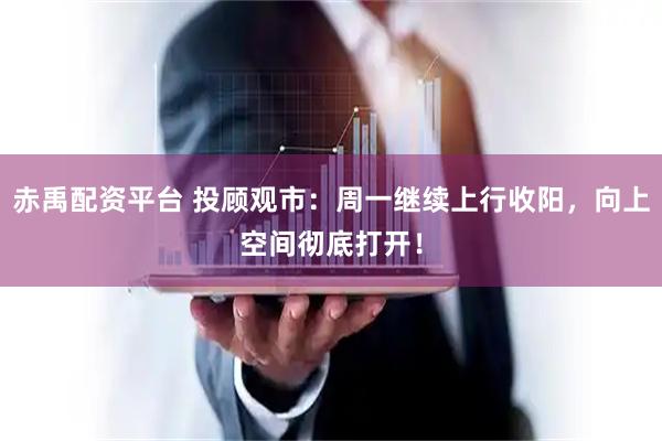 赤禹配资平台 投顾观市：周一继续上行收阳，向上空间彻底打开！