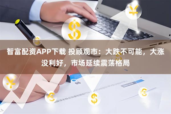 智富配资APP下载 投顾观市：大跌不可能，大涨没利好，市场延续震荡格局