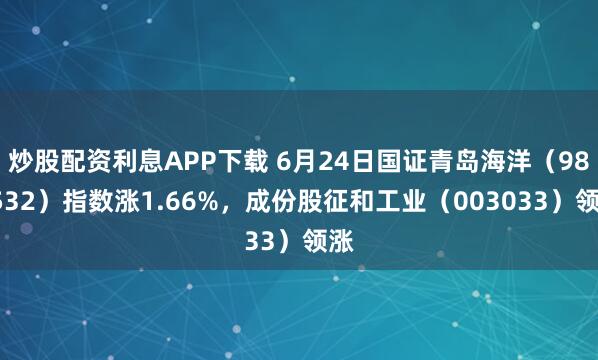 炒股配资利息APP下载 6月24日国证青岛海洋（980532）指数涨1.66%，成份股征和工业（003033）领涨
