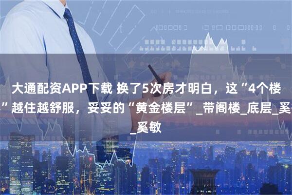 大通配资APP下载 换了5次房才明白，这“4个楼层”越住越舒服，妥妥的“黄金楼层”_带阁楼_底层_奚敏