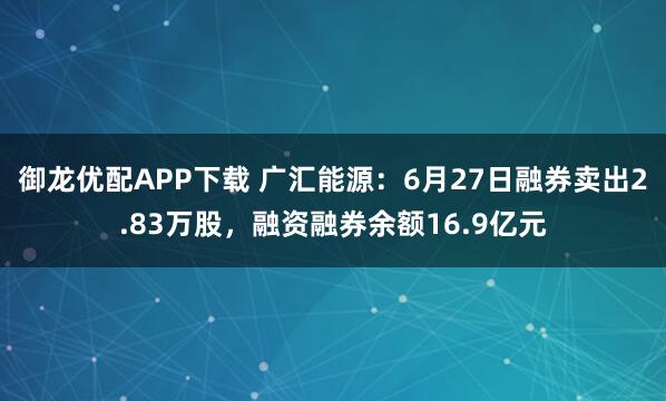 御龙优配APP下载 广汇能源：6月27日融券卖出2.83万股，融资融券余额16.9亿元