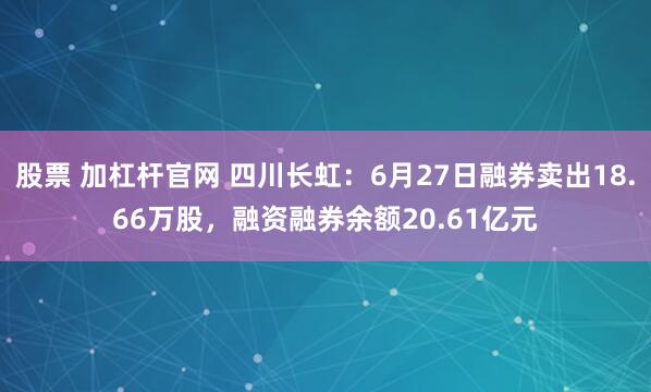 股票 加杠杆官网 四川长虹：6月27日融券卖出18.66万股，融资融券余额20.61亿元