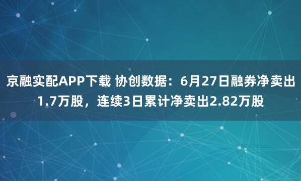 京融实配APP下载 协创数据：6月27日融券净卖出1.7万股，连续3日累计净卖出2.82万股