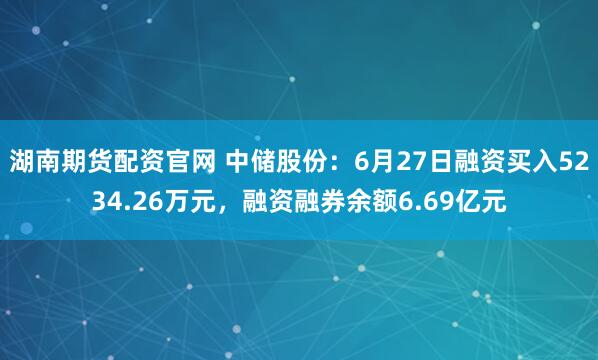 湖南期货配资官网 中储股份：6月27日融资买入5234.26万元，融资融券余额6.69亿元