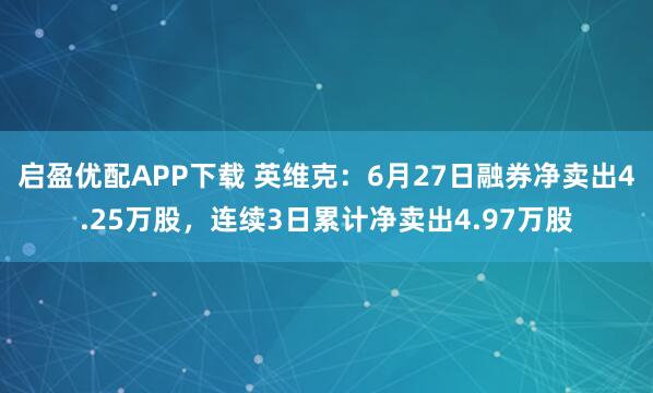 启盈优配APP下载 英维克：6月27日融券净卖出4.25万股，连续3日累计净卖出4.97万股