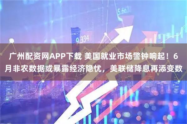 广州配资网APP下载 美国就业市场警钟响起！6月非农数据或暴露经济隐忧，美联储降息再添变数
