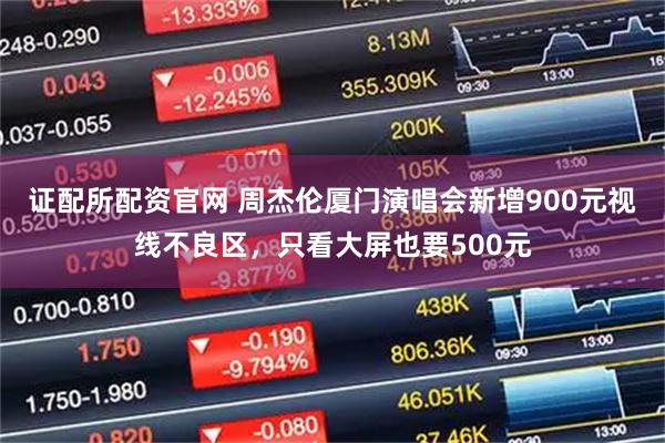 证配所配资官网 周杰伦厦门演唱会新增900元视线不良区，只看大屏也要500元