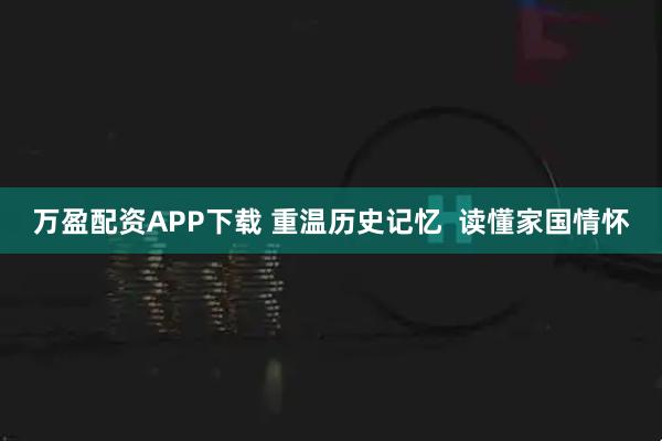 万盈配资APP下载 重温历史记忆  读懂家国情怀