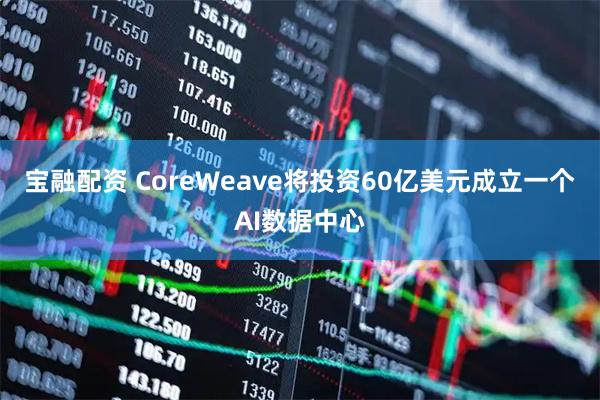 宝融配资 CoreWeave将投资60亿美元成立一个AI数据中心