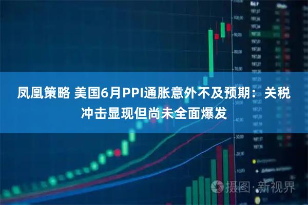 凤凰策略 美国6月PPI通胀意外不及预期：关税冲击显现但尚未全面爆发