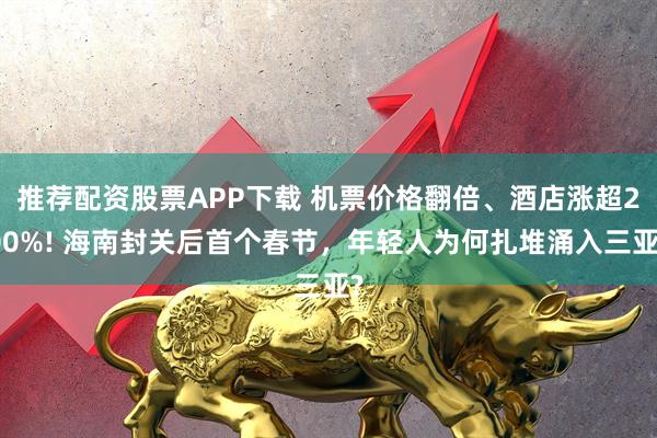 推荐配资股票APP下载 机票价格翻倍、酒店涨超200%! 海南封关后首个春节，年轻人为何扎堆涌入三亚?