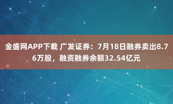 金盛网APP下载 广发证券：7月18日融券卖出8.76万股，融资融券余额32.54亿元