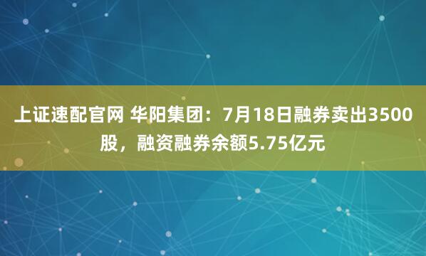 上证速配官网 华阳集团：7月18日融券卖出3500股，融资融券余额5.75亿元