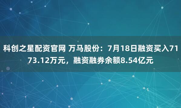 科创之星配资官网 万马股份：7月18日融资买入7173.12万元，融资融券余额8.54亿元