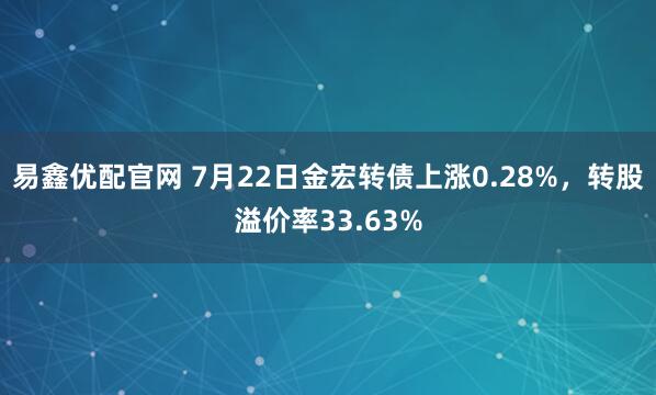 易鑫优配官网 7月22日金宏转债上涨0.28%，转股溢价率33.63%