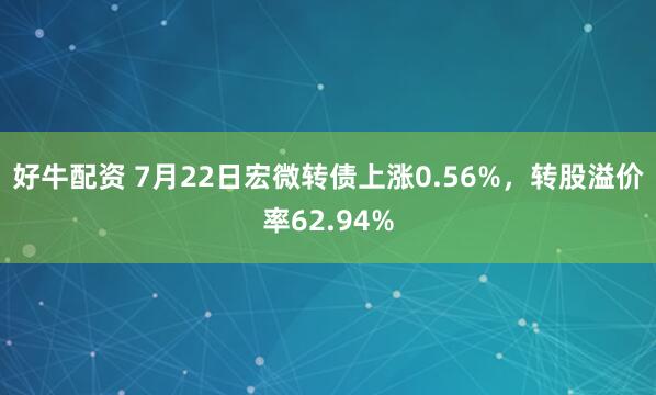 好牛配资 7月22日宏微转债上涨0.56%，转股溢价率62.94%