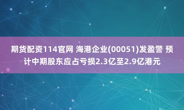 期货配资114官网 海港企业(00051)发盈警 预计中期股东应占亏损2.3亿至2.9亿港元