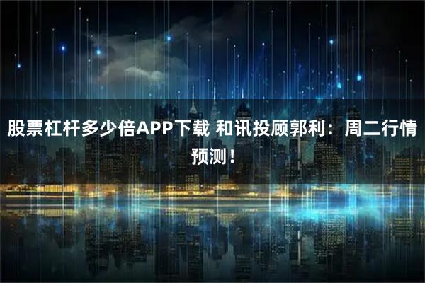 股票杠杆多少倍APP下载 和讯投顾郭利：周二行情预测！