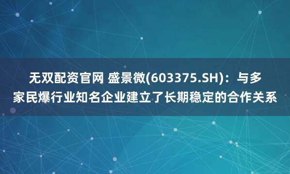无双配资官网 盛景微(603375.SH)：与多家民爆行业知名企业建立了长期稳定的合作关系