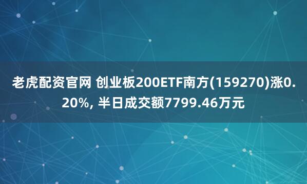 老虎配资官网 创业板200ETF南方(159270)涨0.20%, 半日成交额7799.46万元