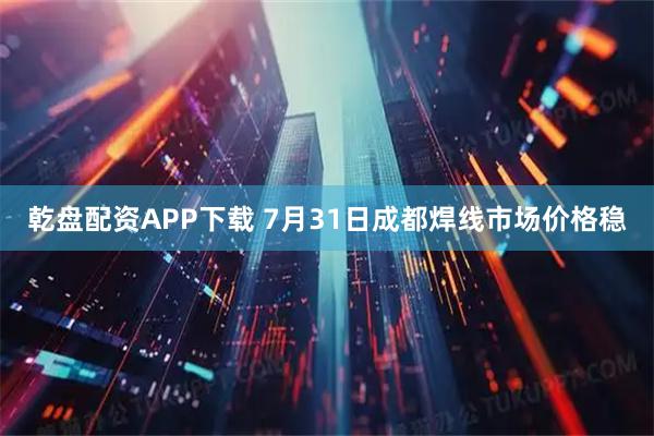 乾盘配资APP下载 7月31日成都焊线市场价格稳