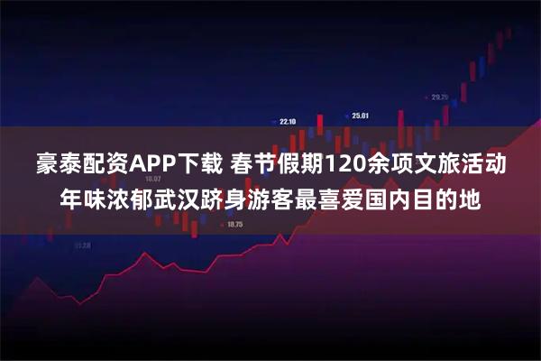 豪泰配资APP下载 春节假期120余项文旅活动年味浓郁武汉跻身游客最喜爱国内目的地