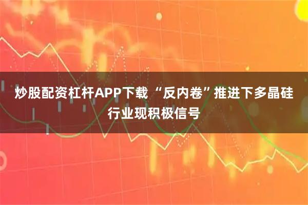 炒股配资杠杆APP下载 “反内卷”推进下多晶硅行业现积极信号
