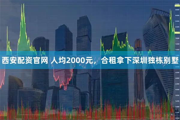西安配资官网 人均2000元，合租拿下深圳独栋别墅