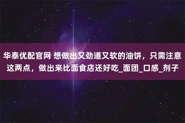 华泰优配官网 想做出又劲道又软的油饼，只需注意这两点，做出来比面食店还好吃_面团_口感_剂子