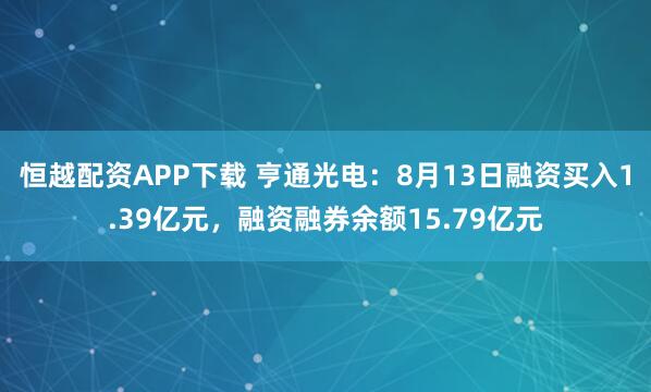 恒越配资APP下载 亨通光电：8月13日融资买入1.39亿元，融资融券余额15.79亿元