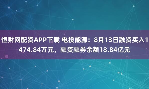 恒财网配资APP下载 电投能源：8月13日融资买入1474.84万元，融资融券余额18.84亿元
