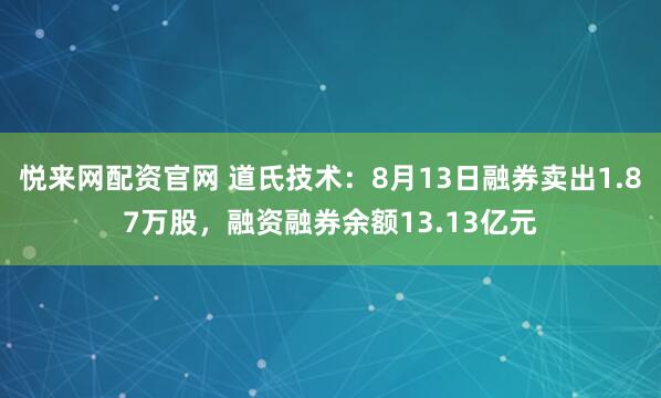 悦来网配资官网 道氏技术：8月13日融券卖出1.87万股，融资融券余额13.13亿元