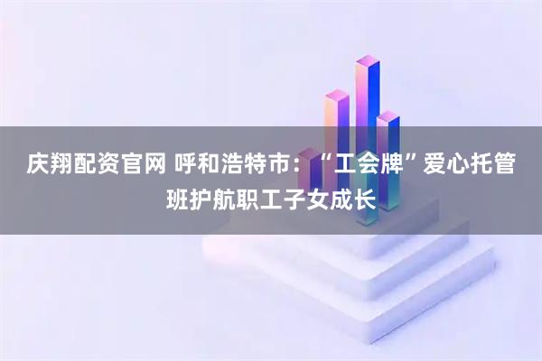 庆翔配资官网 呼和浩特市：“工会牌”爱心托管班护航职工子女成长