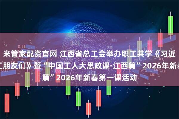 米管家配资官网 江西省总工会举办职工共学《习近平与一线职工朋友们》暨“中国工人大思政课·江西篇”2026年新春第一课活动