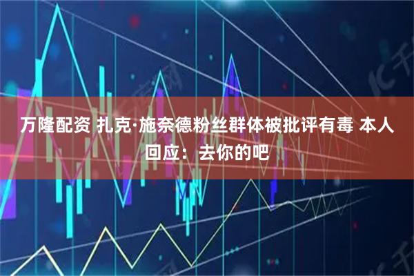 万隆配资 扎克·施奈德粉丝群体被批评有毒 本人回应：去你的吧