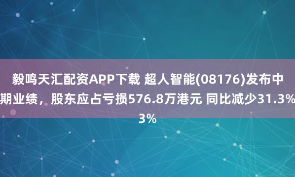 毅鸣天汇配资APP下载 超人智能(08176)发布中期业绩，股东应占亏损576.8万港元 同比减少31.3%