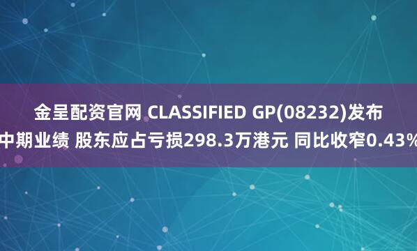 金呈配资官网 CLASSIFIED GP(08232)发布中期业绩 股东应占亏损298.3万港元 同比收窄0.43%
