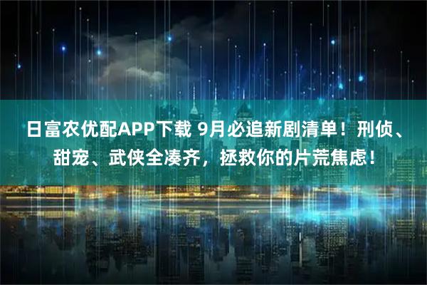 日富农优配APP下载 9月必追新剧清单！刑侦、甜宠、武侠全凑齐，拯救你的片荒焦虑！