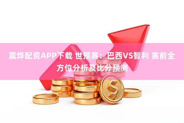 震烨配资APP下载 世预赛：巴西VS智利 赛前全方位分析及比分预测