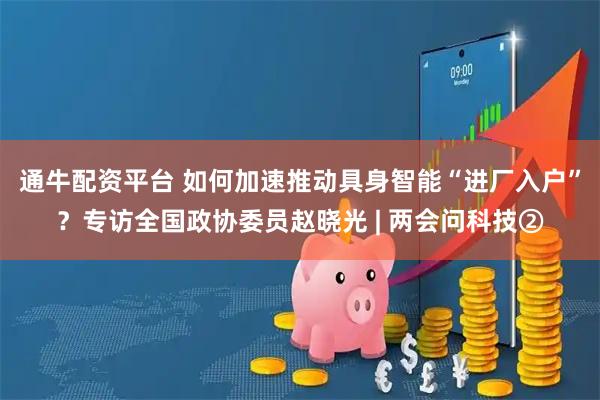 通牛配资平台 如何加速推动具身智能“进厂入户”？专访全国政协委员赵晓光 | 两会问科技②