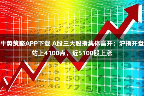 牛势策略APP下载 A股三大股指集体高开：沪指开盘站上4100点，近5100股上涨